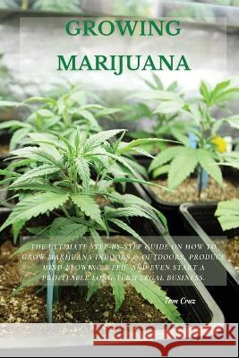Growing Marijuana: The Ultimate Step-by-Step Guide On How to Grow Marijuana Indoors & Outdoors, Produce Mind-Blowing Weed, and Even Start Tom Cruz 9781802514155 Tom Cruz