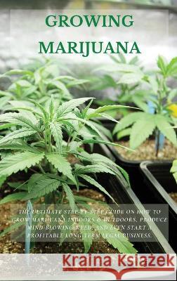 Growing Marijuana: The Ultimate Step-by-Step Guide On How to Grow Marijuana Indoors & Outdoors, Produce Mind-Blowing Weed, and Even Start Tom Cruz 9781802514179 Tom Cruz