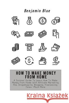 How to Make Money from Home: A Survival Guide To Learn How To Make Money From Home With Affiliate Marketing, Fba, Dropshipping, Blogging, Freelanci Benjamin Blue 9781802518894 Benjamin Blue