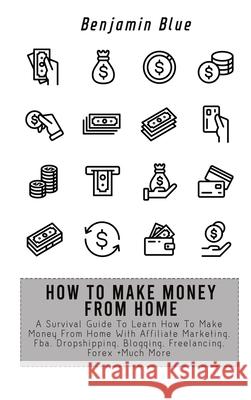 How to Make Money from Home: A Survival Guide To Learn How To Make Money From Home With Affiliate Marketing, Fba, Dropshipping, Blogging, Freelanci Benjamin Blue 9781802518900 Benjamin Blue