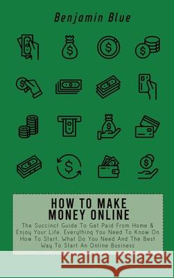 How to Make Money Online: The Succinct Guide To Get Paid From Home & Enjoy Your Life. Everything You Need To Know On How To Start, What Do You N Benjamin Blue 9781802518924 Benjamin Blue