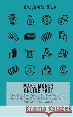 Make Money Online Fast: An Effective Guide To The Ways To Make Money Online From Home With Fun And Easy Ways Benjamin Blue 9781802519006 Benjamin Blue