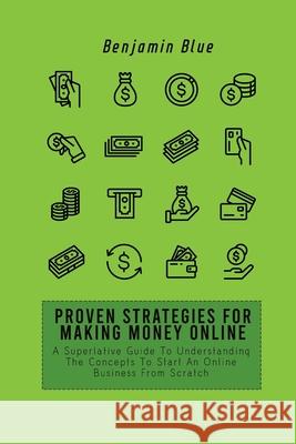 Proven Strategies for Making Money Online: A Superlative Guide To Understanding The Concepts To Start An Online Business From Scratch Benjamin Blue 9781802519051 Benjamin Blue