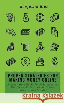 Proven Strategies for Making Money Online: A Superlative Guide To Understanding The Concepts To Start An Online Business From Scratch Benjamin Blue 9781802519068 Benjamin Blue