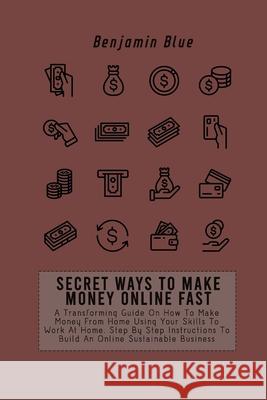 Secret Ways to Make Money Online Fast: A Transforming Guide On How To Make Money From Home Using Your Skills To Work At Home. Step By Step Instruction Benjamin Blue 9781802519075 Benjamin Blue