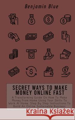 Secret Ways to Make Money Online Fast: A Transforming Guide On How To Make Money From Home Using Your Skills To Work At Home. Step By Step Instruction Benjamin Blue 9781802519082 Benjamin Blue