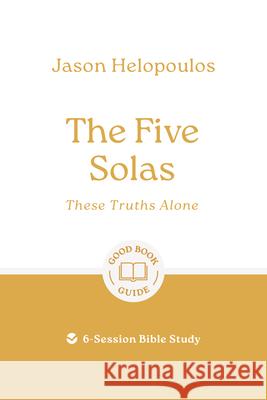 The Five Solas: These Truths Alone: 6-Session Bible Study Jason Helopoulos 9781802541922