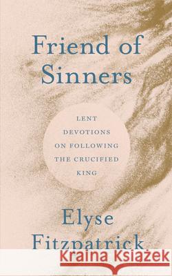 Friend of Sinners: Lent Devotions on Following the Crucified King Elyse Fitzpatrick 9781802543667