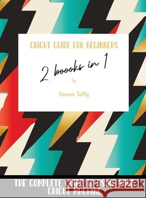Cricut Guide For Beginners 2 Books In 1: The Complete Guide To Using Your Cricut Machine Sienna Tally 9781802600001 Sienna Tally