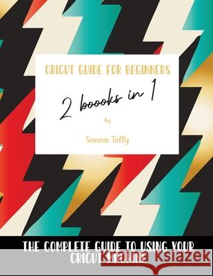 Cricut Guide For Beginners 2 Books In 1: The Complete Guide To Using Your Cricut Machine Sienna Tally 9781802600018 Sienna Tally