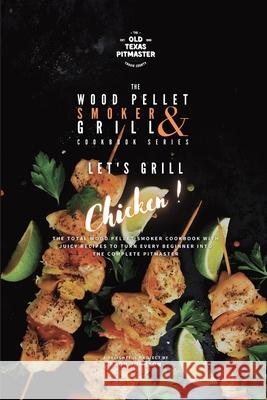 The Wood Pellet Smoker and Grill Cookbook: Let's Grill Chicken! The Old Texas Pitmaster                  Bron Johnson 9781802601268 Old Texas Pitmaster
