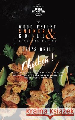 The Wood Pellet Smoker and Grill Cookbook: Let's Grill Chicken! The Old Texas Pitmaster                  Bron Johnson 9781802601275 Old Texas Pitmaster