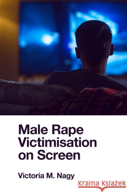 Male Rape Victimisation on Screen Victoria M. (University of Tasmania, Australia) Nagy 9781802620184 Emerald Publishing Limited
