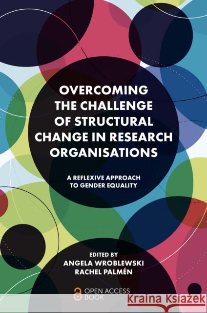 Overcoming the Challenge of Structural Change in Research Organisations: A Reflexive Approach to Gender Equality Angela Wroblewski Rachel Palm 9781802621228