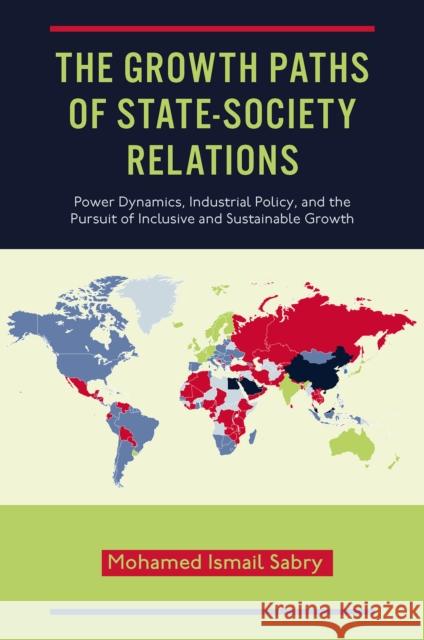 The Growth Paths of State–Society Relations – Power Dynamics, Industrial Policy, and the Pursuit of Inclusive and Sustainable Growth Mohamed Ismail Sabry 9781802622461