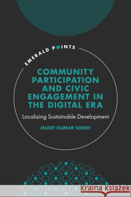 Community Participation and Civic Engagement in the Digital Era: Localizing Sustainable Development Singh, Mudit Kumar 9781802622928 Emerald Publishing Limited