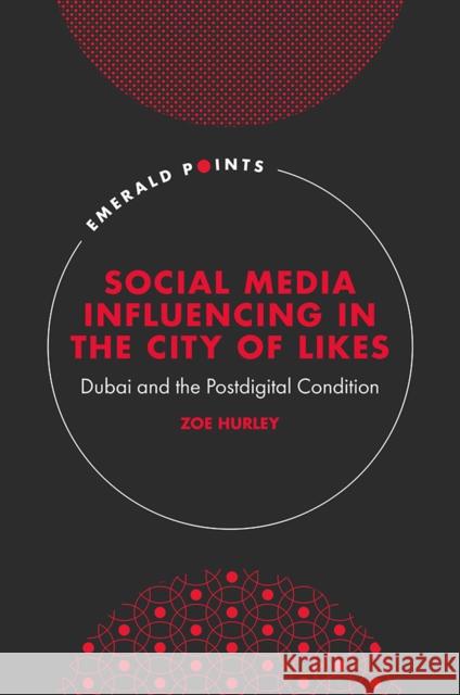 Social Media Influencing in the City of Likes: Dubai and the Postdigital Condition Hurley, Zoe 9781802627565 Emerald Publishing Limited