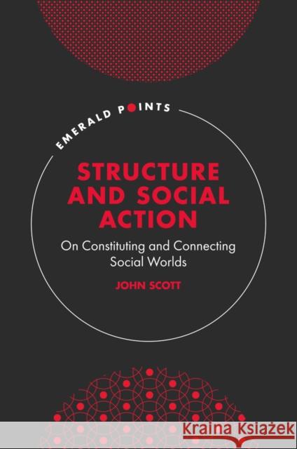 Structure and Social Action: On Constituting and Connecting Social Worlds John Scott (Plymouth University, UK) 9781802628005 Emerald Publishing Limited