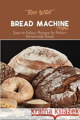 Bread Machine Recipes: Easy-to Follow Recipes for Perfect Homemade Bread Rose Willet 9781802678765 Rose Willet