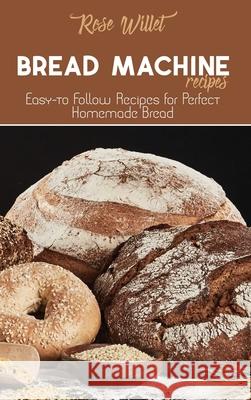 Bread Machine Recipes: Easy-to Follow Recipes for Perfect Homemade Bread Rose Willet 9781802678772 Rose Willet