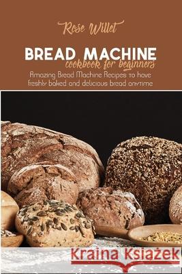 Bread Machine Cookbook for Beginners: Amazing Bread Machine Recipes to have freshly baked and delicious bread anytime Rose Willet 9781802678789 Rose Willet