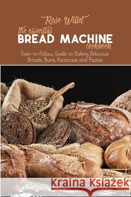 The Essential Bread Machine Cookbook: Easy-to-Follow Guide to Baking Delicious Breads, Buns, Focaccias and Pizzas Rose Willet 9781802678802 Rose Willet