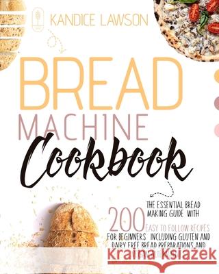 Bread Machine Cookbook: The Essential Bread Making Guide with 200 Easy to Follow Recipes for Beginners Including Gluten and Dairy Free Bread P Kandice Lawson 9781802678949 Kandice Lawson
