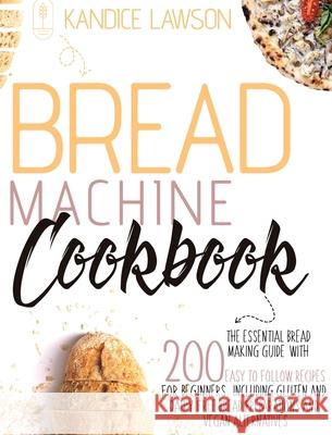 Bread Machine Cookbook: The Essential Bread Making Guide with 200 Easy to Follow Recipes for Beginners Including Gluten and Dairy Free Bread P Kandice Lawson 9781802678956 Kandice Lawson