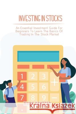 Investing in Stocks: An Essential Investment Guide For Beginners To Learn The Basics Of Trading In The Stock Market Mark Kratter 9781802679045 Mark Kratter