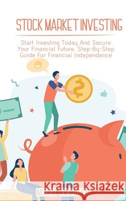 Stock Market Investing: Start Investing Today And Secure Your Financial Future. Step-By-Step Guide For Financial Independence Mark Kratter 9781802679144 Mark Kratter