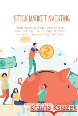Stock Market Investing: Start Investing Today And Secure Your Financial Future. Step-By-Step Guide For Financial Independence Mark Kratter 9781802679151 Mark Kratter