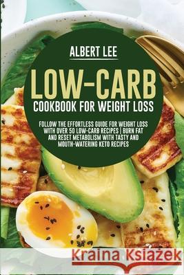 Low-Carb Cookbook For Weight Loss: Follow the Effortless Guide For Weight Loss With Over 50 Low-Carb Recipes Burn Fat and Reset Metabolism With Tasty Lee, Albert 9781802681673