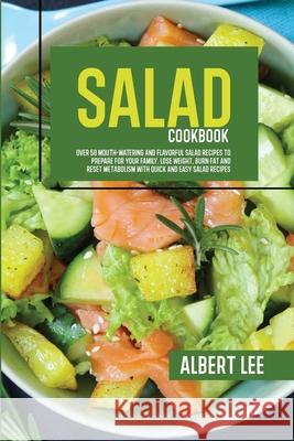 Salad Cookbook: Over 50 Mouth-Watering and Flavorful Salad Recipes to Prepare For Your Family. Lose Weight, Burn Fat and Reset Metabol Albert Lee 9781802681703
