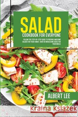 Salad Cookbook For Everyone: Follow The Step-By-Step Guide to Prepare Awesome Salads For Your Family. Over 50 Wholesome Ideas For Your Meals Albert Lee 9781802681734