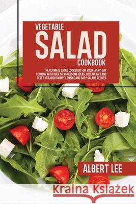 Vegetable Salad Cookbook: The Ultimate Salad Cookbook For Your Every-Day Cooking With Over 50 Wholesome Ideas. Lose Weight and Reset Metabolism Albert Lee 9781802681741