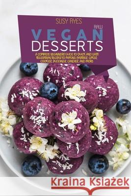 Raw Vegan Desserts: A Complete Beginners Guide to Quick And Easy Vegetarian Recipes To Making Pastries, Cakes, Cookies, Puddings, Candies, Susy Ryes 9781802681758 Susy Ryes