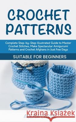 Crochet Patterns: Complete Step-by-Step illustrated Guide to Master Crochet Stitches, Make Spectacular Amigurumi Patterns and Crochet Af Alexia Cassie 9781802684650