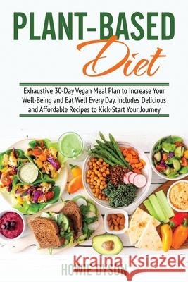 Plant-Based Diet: Exhaustive 30-Day Vegan Meal Plan to Increase Your Well-Being and Eat Well Every Day. Includes Delicious and Affordabl Howie Dyson 9781802684681 Howie Dyson