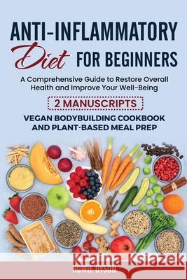 Anti-Inflammatory Diet for Beginners: A Comprehensive Guide to Restore Overall Health and Improve Your Well-Being - 2 Manuscripts: Vegan Bodybuilding Howie Dyson 9781802684766 Howie Dyson