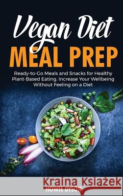 Vegan Diet Meal Prep: Ready-to-Go Meals and Snacks for Healthy Plant-Based Eating. Increase Your Wellbeing Without Feeling on a Diet Howie Dyson 9781802686760 Howie Dyson