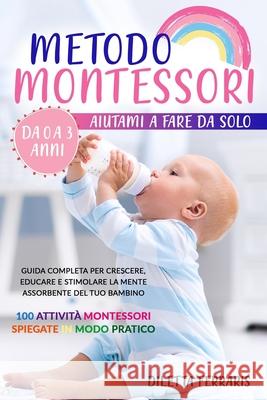 Metodo Montessori: Aiutami a Fare da Solo da 0 a 3 anni! Guida Completa per Crescere, Educare e Stimolare la Mente Assorbente del Tuo Bam Diletta Ferraris 9781802686821 Diletta Ferraris