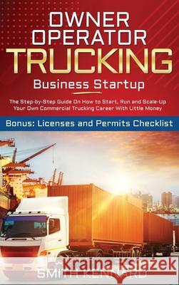 Owner Operator Trucking Business Startup: The Step-by-Step Guide On How to Start, Run and Scale-Up Your Own Commercial Trucking Career With Little Money. Bonus: Licenses and Permits Checklist Smith Kennard 9781802686838