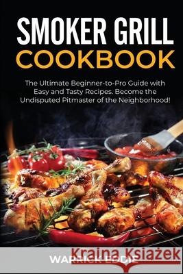 Smoker Grill Cookbook: The Ultimate Beginner-to-Pro Guide with Easy and Tasty Recipes. Become the Undisputed Pitmaster of the Neighborhood! Warrick Eddie 9781802686876