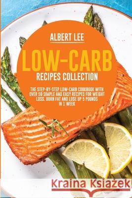 Low-Carb Recipes Collection: The Step-By-Step Low-Carb Cookbook With Over 50 Simple and Easy Recipes For Weight Loss. Burn Fat and Lose Up 5 Pounds Albert Lee 9781802687422