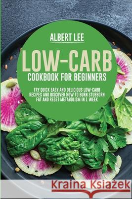Low-Carb Cookbook for Beginners: Try Quick Easy and Delicious Low-Carb Recipes and Discover How to Burn Stubborn Fat and Reset Metabolism in 1 Week Albert Lee 9781802687439