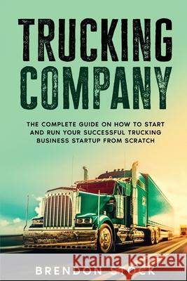 Trucking Company: The Complete Guide on How to Start and Run Your Successful Trucking Business Startup from Scratch Brendon Stock 9781802687729 Amplitudo Ltd