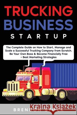 Trucking Business Startup: The Complete Guide to Start and Scale a Successful Trucking Company from Scratch. Be Your Own Boss and Become a 6 Figu Brendon Stock 9781802687736
