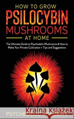 How To Grow Psilocybin Mushrooms At Home: The Ultimate Guide to Psychedelic Mushrooms & How to Make Your Private Cultivation + Tips and Suggestions Psychedelic Academy 9781802687866 Amplitudo Ltd