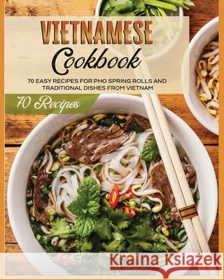 Vietnamese Cookbook: 70 Easy Recipes For Pho Spring Rolls And Traditional Dishes from Vietnam Lane White 9781802688115 Asian Recipes