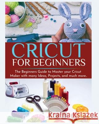 Cricut for Beginners: The Beginners Guide to Master your Cricut Maker with many Ideas and Projects Britney Parkinson 9781802688184 Britney Parkinson